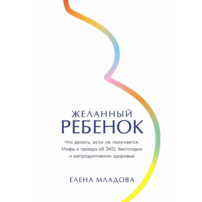 

Желанный ребёнок. Что делать, если не получается. Мифы и правда об ЭКО, бесплодии и репродуктивном здоровье. Младова Е.