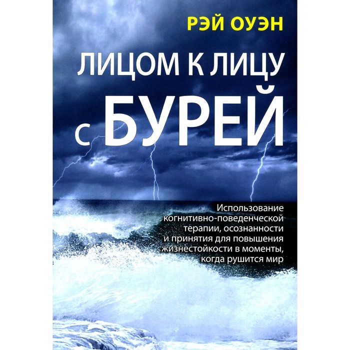 

Лицом к лицу с бурей. Использование когнитивно-поведенческой терапии, осознанности и принятия для повышения жизнестойкости в моменты, когда рушится мир. Оуэн Р.