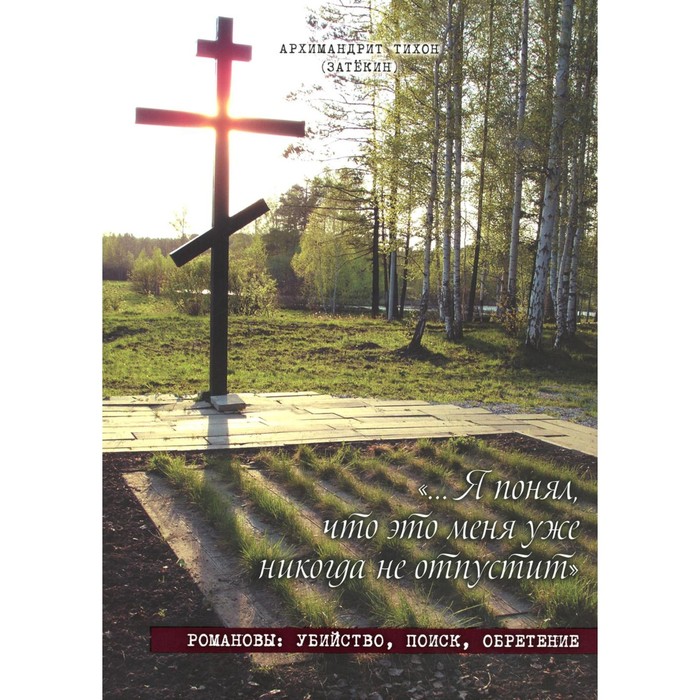 

Я понял, что это меня уже никогда не отпустит. Романовы: убийство, поиск, обретение. Тихон (Затекин), архимандрит