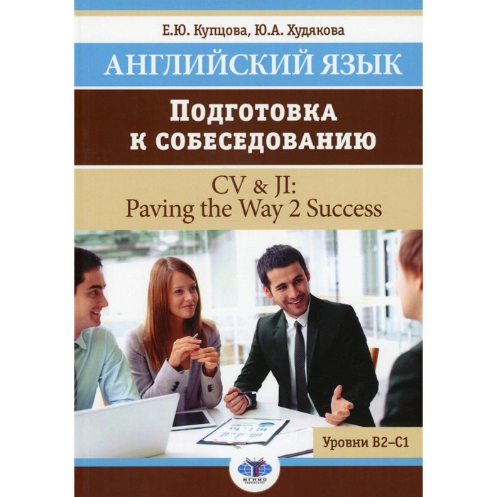 Английский язык. Подготовка к собеседованию. CV & JI: Paving the Way 2 Success. Уровни В2-С1. Учебное пособие. Купцова Е.Ю., Худякова Ю.А.