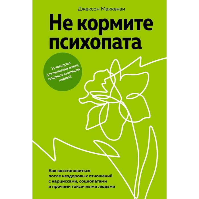 

Не кормите психопата. Как восстановиться после нездоровых отношений с нарциссами, социопатами и прочими токсичными людьми. Маккензи Дж.