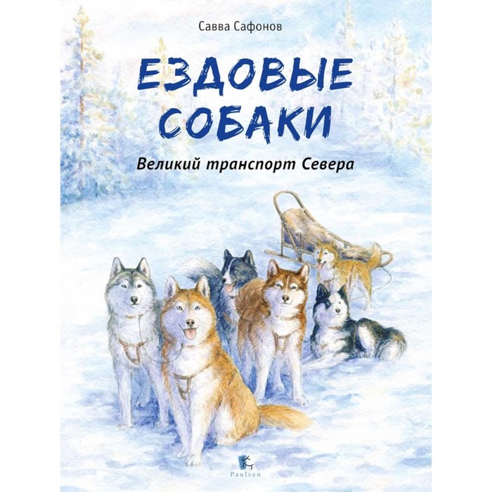 Ездовые собаки. Великий транспорт Севера. 2-е издание. Сафонов С.В. ездовые собаки сафонов с