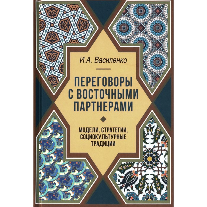 

Переговоры c восточными партнерами: модели, стратегии, социокультурные традиции. 2-е издание, дополненное. Василенко И.А.