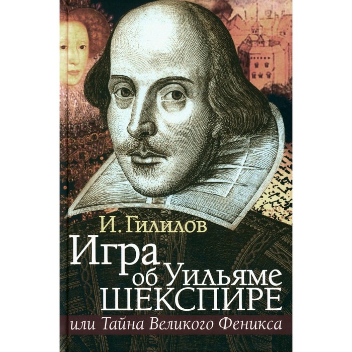 Игра об Уильяме Шекспире, или Тайна Великого Феникса. 3-е издание, дополненное. Гилилов И.М. гилилов илья менделевич shake speare 400 mdcxii mmxii игра об у шекспире