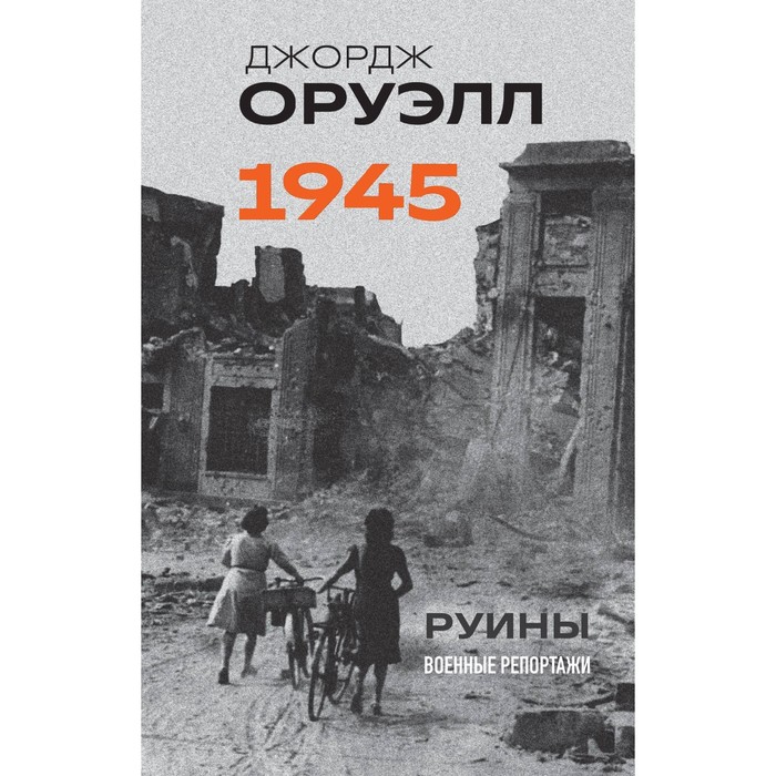 Оруэлл. 1945. Руины. Военные репортажи. Оруэлл Дж. оруэлл биография оруэлл дж кристен п вердье с