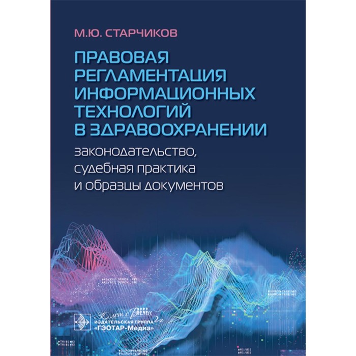 

Правовая регламентация информационных технологий в здравоохранении: законодательство, судебная практика и образцы документов. Старчиков М.Ю.