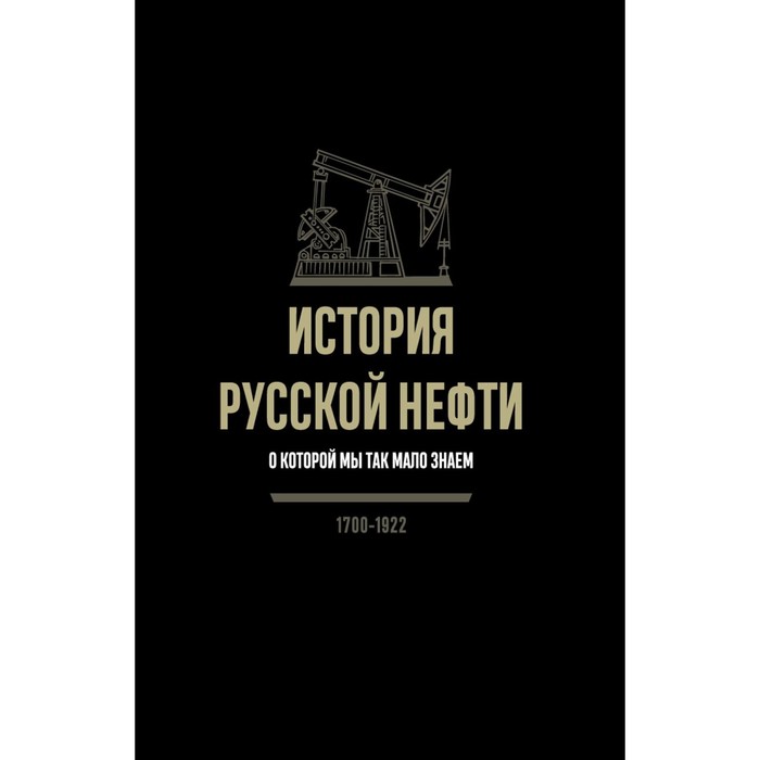 

История русской нефти, о которой мы так мало знаем, 1700-1922. 2-е издание, исправленное. Иголкин А.