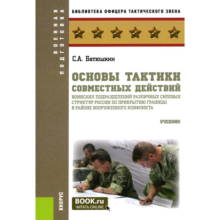 

Основы тактики совместных действий воинских подразделений различных силовых структур России по прикрытию границы в районе вооруженного конфликта. Учебник. Батюшкин С.А.